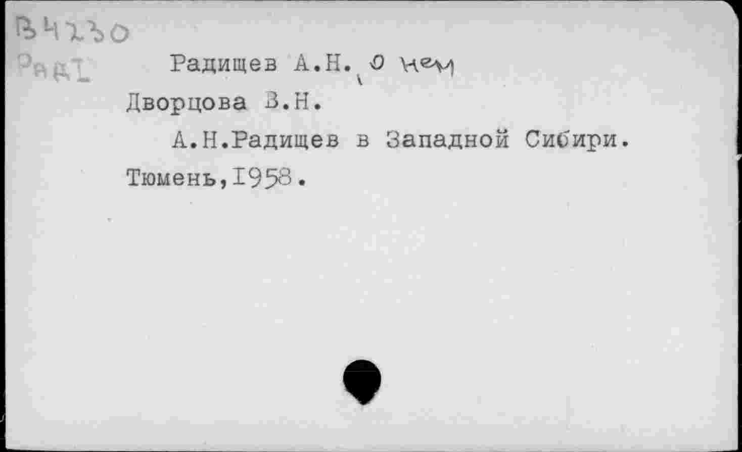 ﻿£>Чхъо
Радищев А.Н. <0
Дворцова З.Н.
А.Н.Радищев в Западной Сибири.
Тюмень,1958•